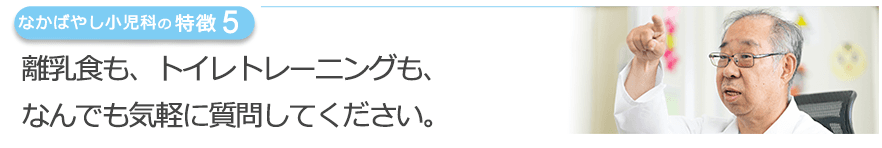 離乳食も、トイレトレーニングも、なんでも気軽に質問してください。